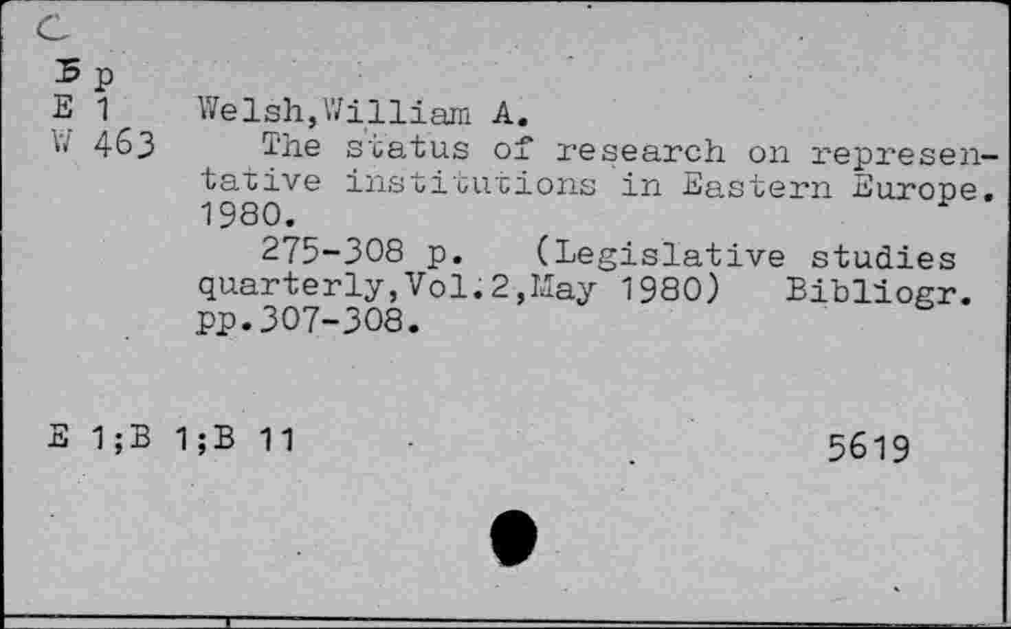 ﻿5p E 1 w 463
Welsh,William A.
The status o± research on representative institutions in Eastern Eurone. 1980.
275-308 p. (Legislative studies quarterly,Vol. 2,May 1980) Bibliogr. pp.307-308.
E 1 ;B
1;B 11
5619